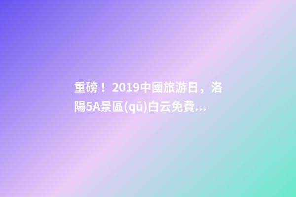 重磅！2019中國旅游日，洛陽5A景區(qū)白云免費請你游山玩水！